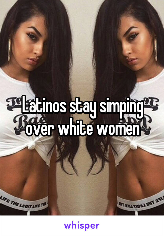 Latinos stay simping over white women