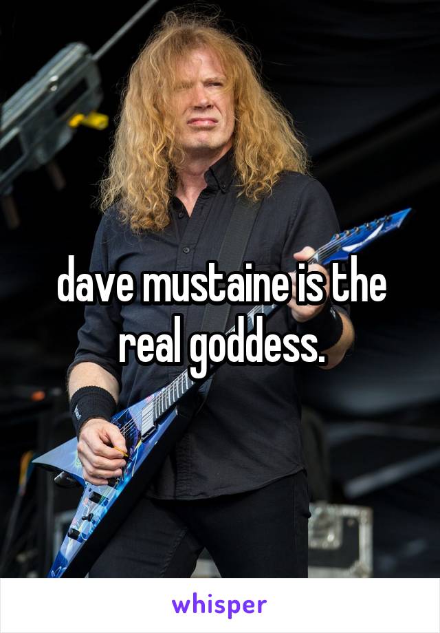 dave mustaine is the real goddess.