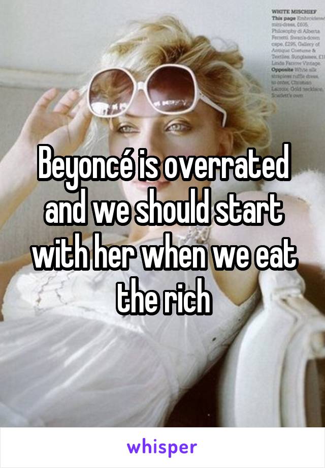 Beyoncé is overrated and we should start with her when we eat the rich