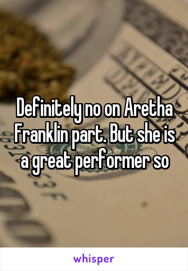 Definitely no on Aretha Franklin part. But she is a great performer so