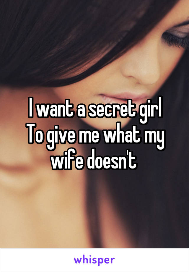 I want a secret girl
To give me what my wife doesn't 