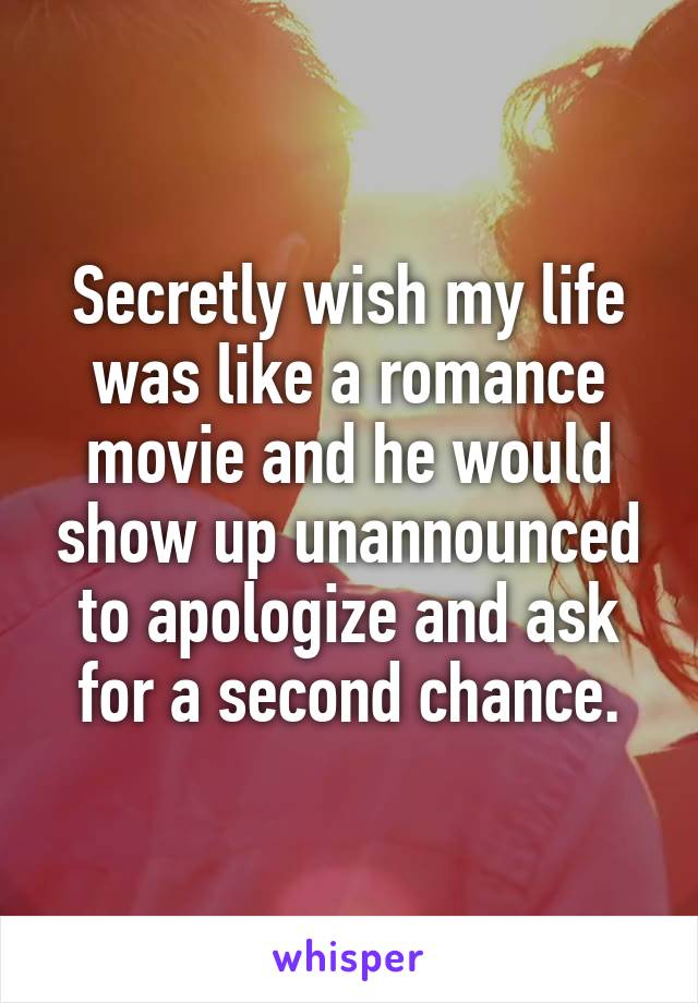 Secretly wish my life was like a romance movie and he would show up unannounced to apologize and ask for a second chance.