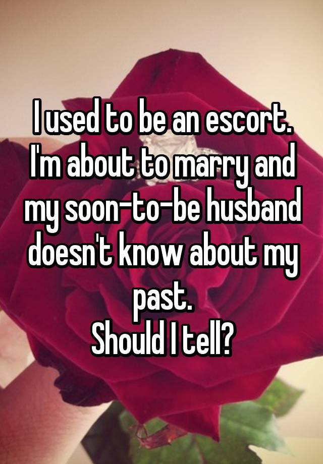 I used to be an escort. I'm about to marry and my soon-to-be husband doesn't know about my past.
Should I tell?