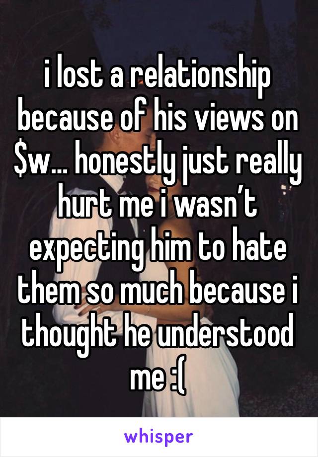 i lost a relationship because of his views on $w… honestly just really hurt me i wasn’t expecting him to hate them so much because i thought he understood me :(