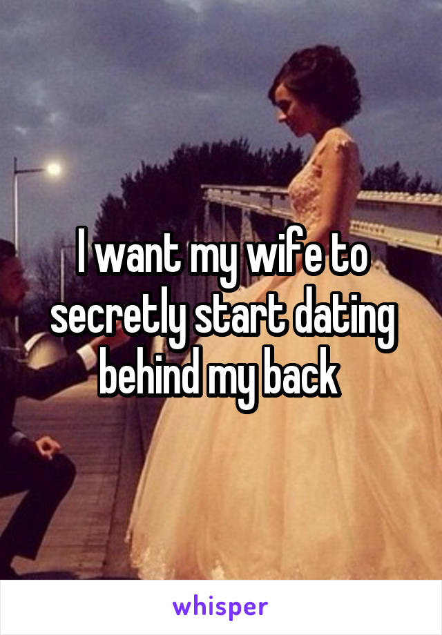 I want my wife to secretly start dating behind my back 