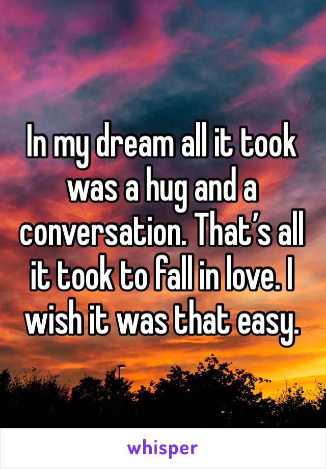 In my dream all it took was a hug and a conversation. That’s all it took to fall in love. I wish it was that easy. 