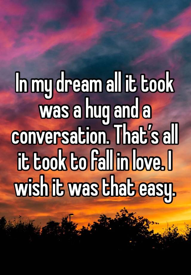 In my dream all it took was a hug and a conversation. That’s all it took to fall in love. I wish it was that easy. 