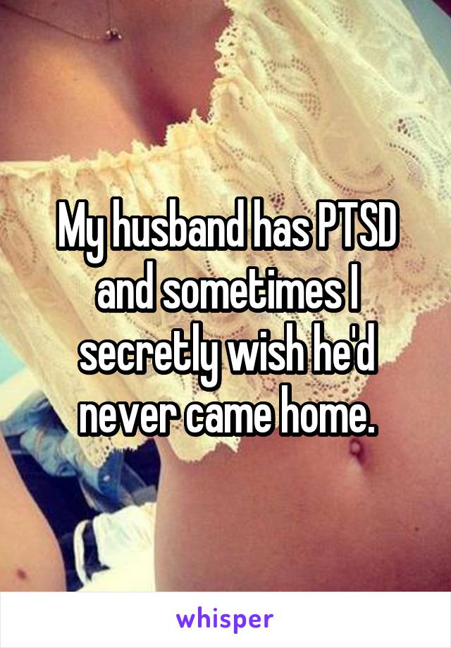 My husband has PTSD and sometimes I secretly wish he'd never came home.