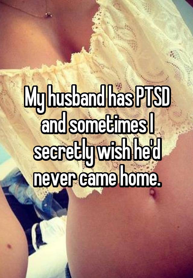 My husband has PTSD and sometimes I secretly wish he'd never came home.