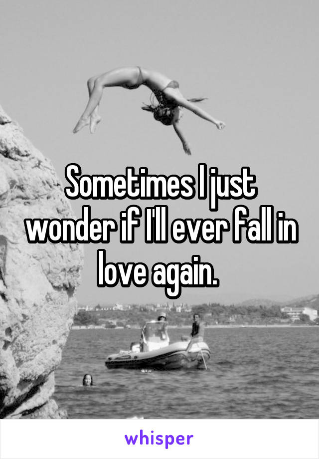 Sometimes I just wonder if I'll ever fall in love again. 