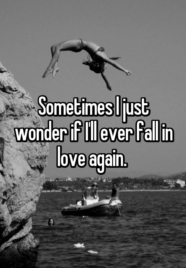 Sometimes I just wonder if I'll ever fall in love again. 