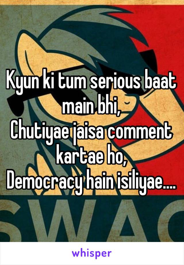 Kyun ki tum serious baat main bhi,
Chutiyae jaisa comment kartae ho, 
Democracy hain isiliyae….