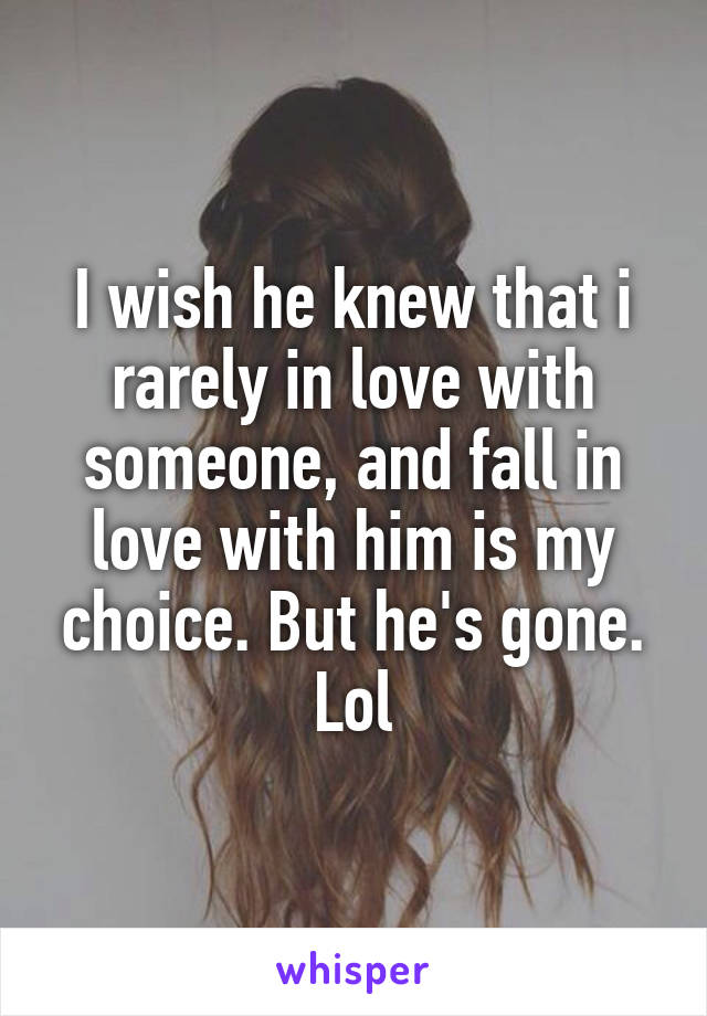 I wish he knew that i rarely in love with someone, and fall in love with him is my choice. But he's gone. Lol