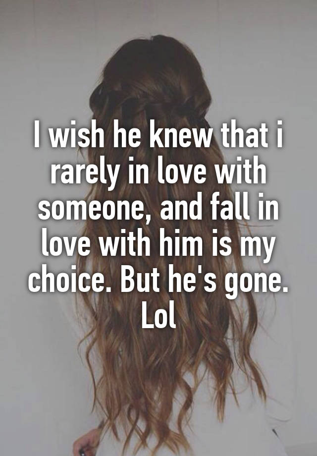 I wish he knew that i rarely in love with someone, and fall in love with him is my choice. But he's gone. Lol