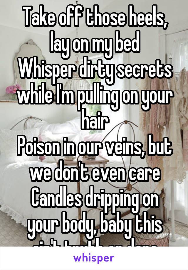 Take off those heels, lay on my bed
Whisper dirty secrets while I'm pulling on your hair
Poison in our veins, but we don't even care
Candles dripping on your body, baby this ain't truth or dare