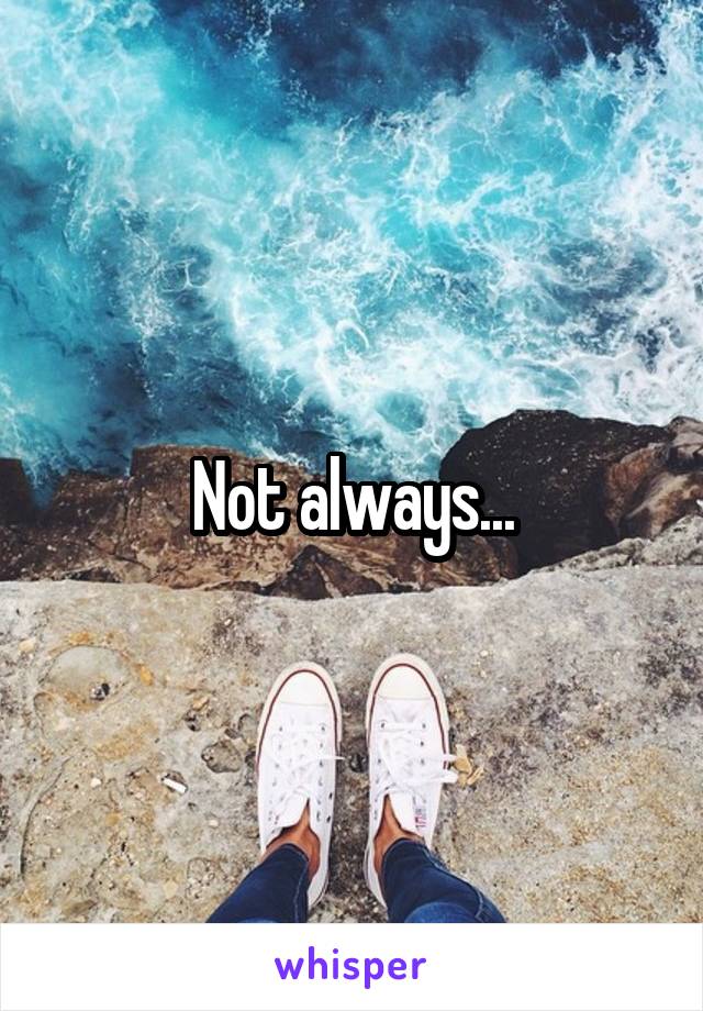 Not always...