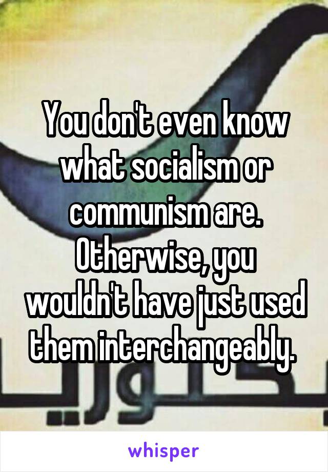 You don't even know what socialism or communism are. Otherwise, you wouldn't have just used them interchangeably. 