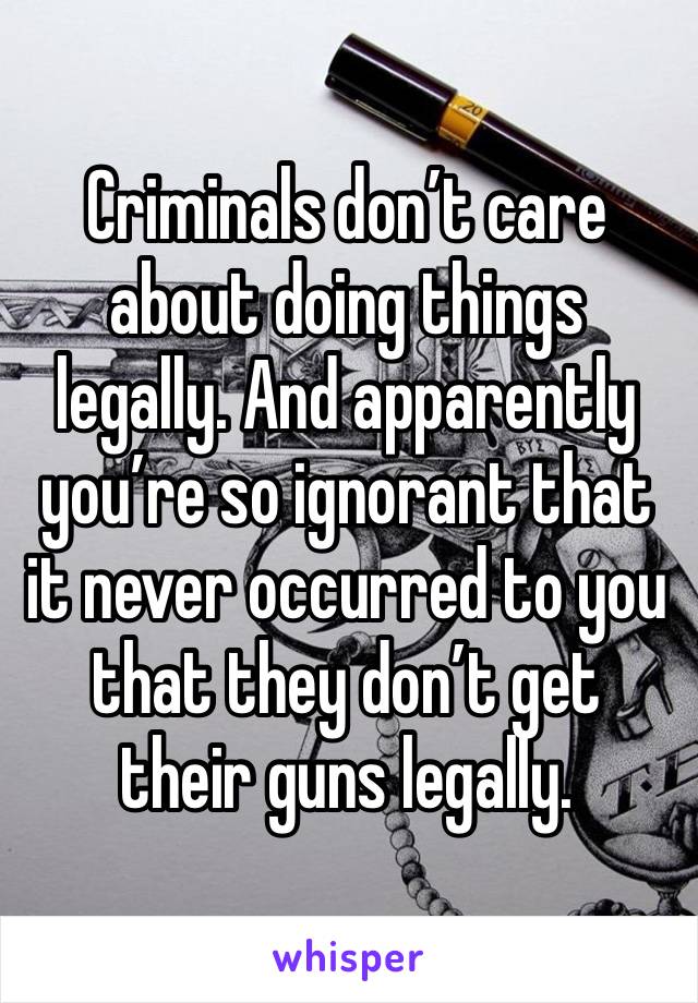 Criminals don’t care about doing things legally. And apparently you’re so ignorant that it never occurred to you that they don’t get their guns legally. 