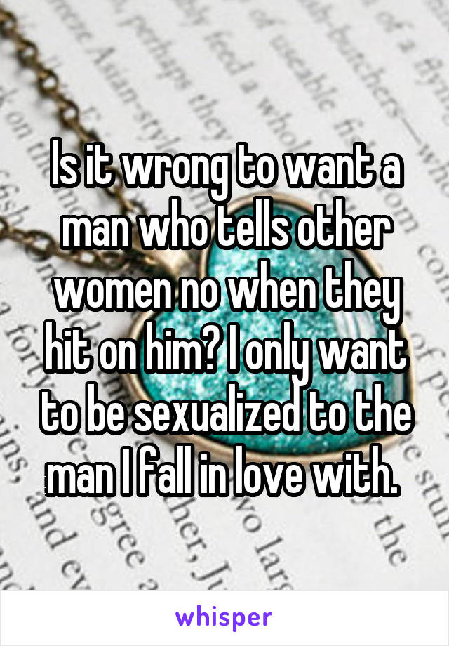 Is it wrong to want a man who tells other women no when they hit on him? I only want to be sexualized to the man I fall in love with. 