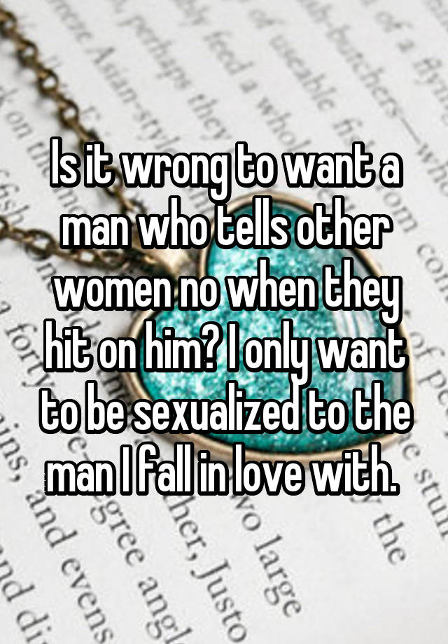 Is it wrong to want a man who tells other women no when they hit on him? I only want to be sexualized to the man I fall in love with. 