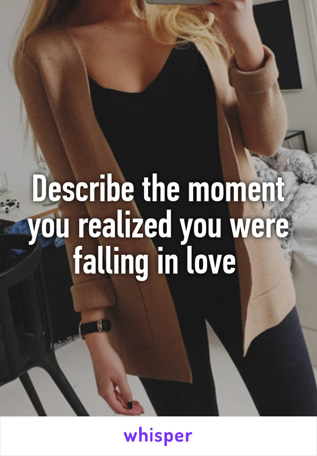 Describe the moment you realized you were falling in love 