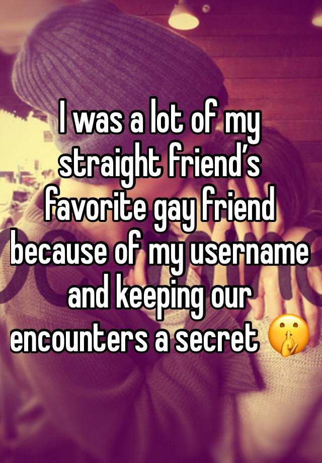 I was a lot of my straight friend’s favorite gay friend because of my username and keeping our encounters a secret 🤫