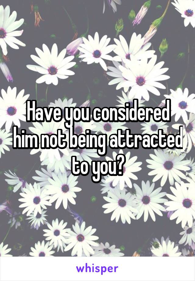 Have you considered him not being attracted to you?