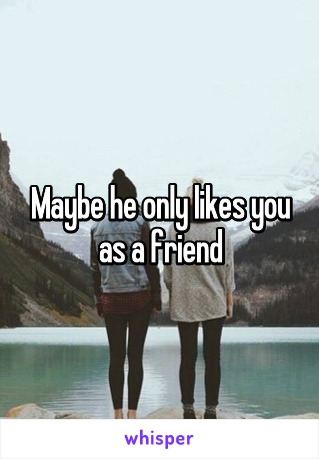 Maybe he only likes you as a friend