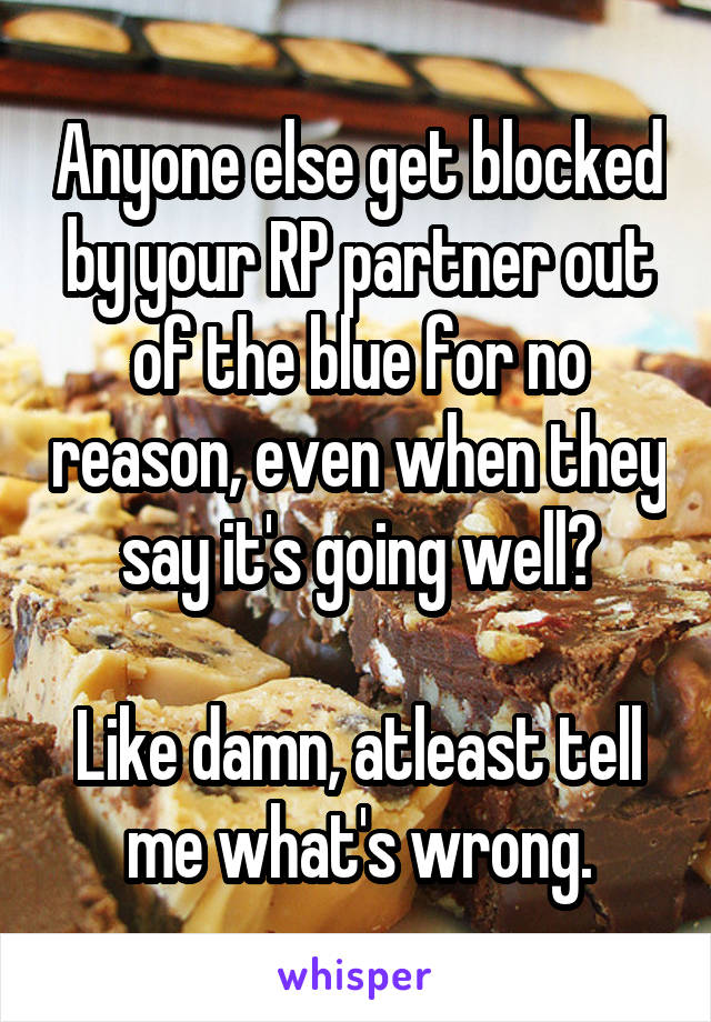 Anyone else get blocked by your RP partner out of the blue for no reason, even when they say it's going well?

Like damn, atleast tell me what's wrong.