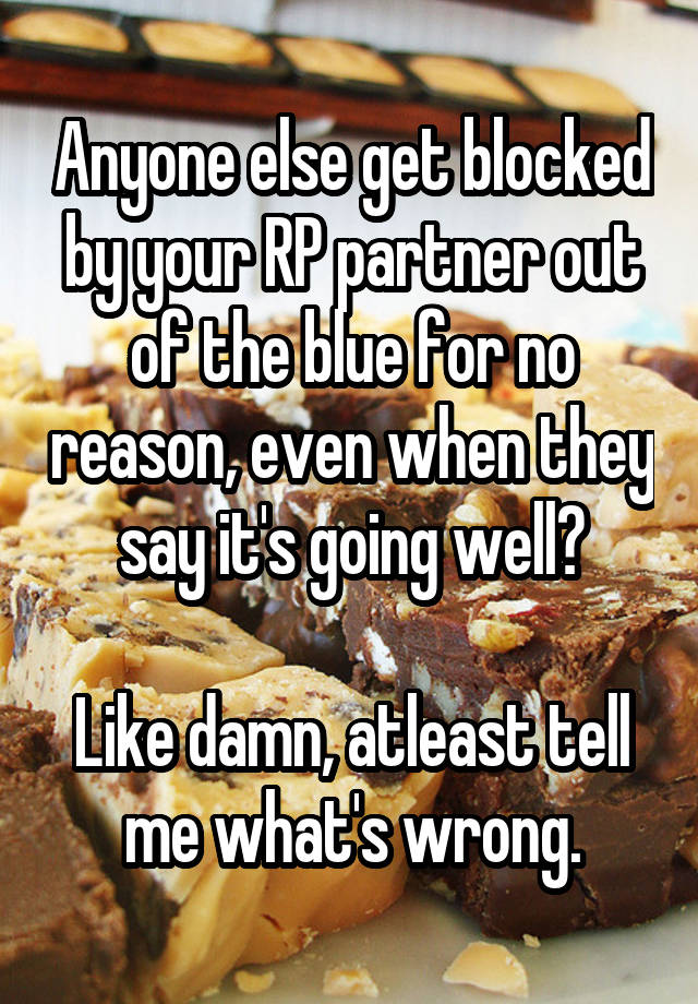 Anyone else get blocked by your RP partner out of the blue for no reason, even when they say it's going well?

Like damn, atleast tell me what's wrong.