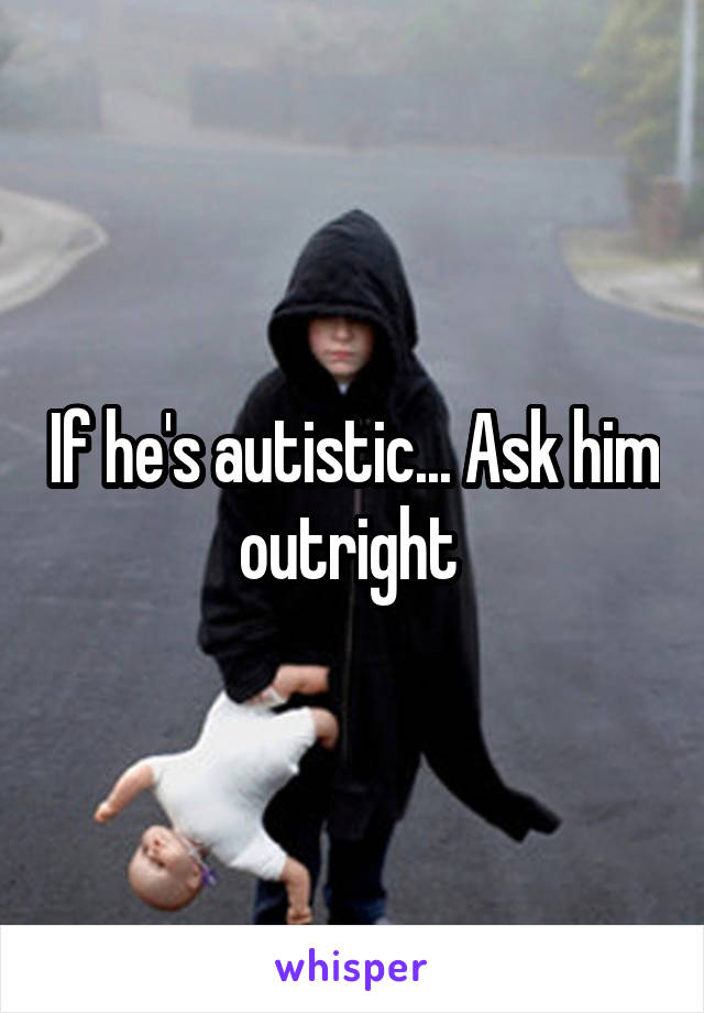 If he's autistic... Ask him outright 