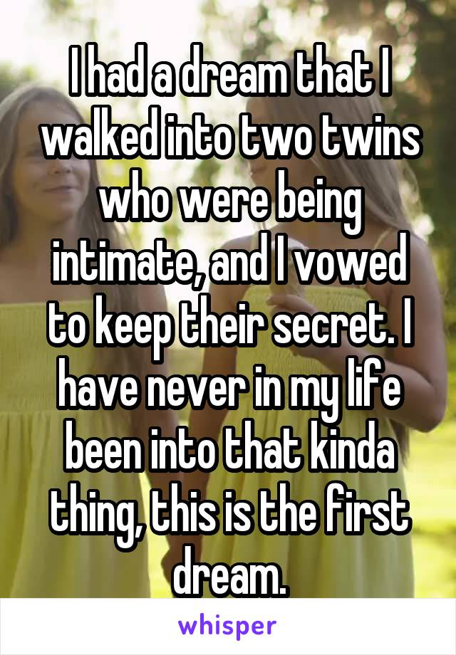 I had a dream that I walked into two twins who were being intimate, and I vowed to keep their secret. I have never in my life been into that kinda thing, this is the first dream.