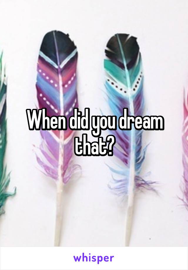 When did you dream that?