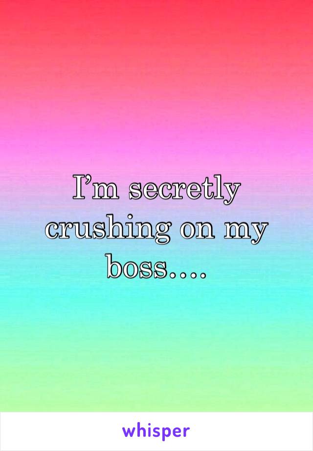 I’m secretly crushing on my boss…. 