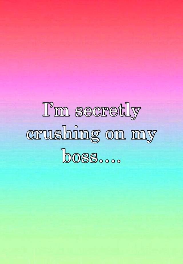 I’m secretly crushing on my boss…. 