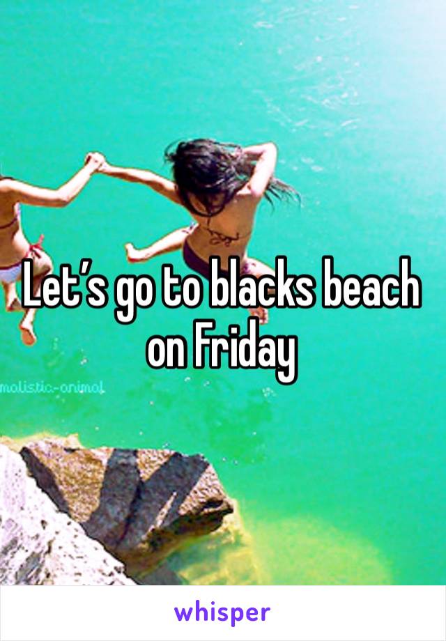 Let’s go to blacks beach on Friday 