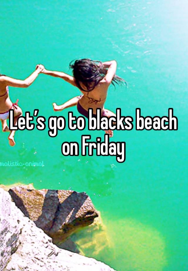 Let’s go to blacks beach on Friday 