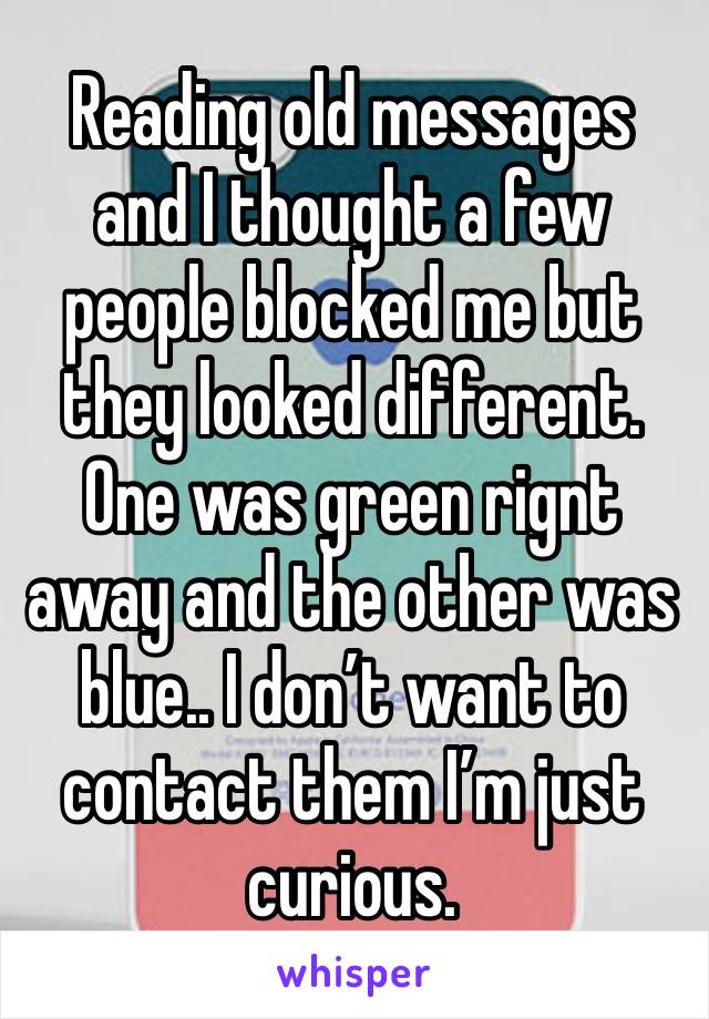 Reading old messages and I thought a few people blocked me but they looked different. One was green rignt away and the other was blue.. I don’t want to contact them I’m just curious. 