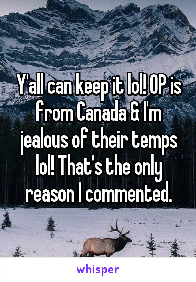 Y'all can keep it lol! OP is from Canada & I'm jealous of their temps lol! That's the only reason I commented.