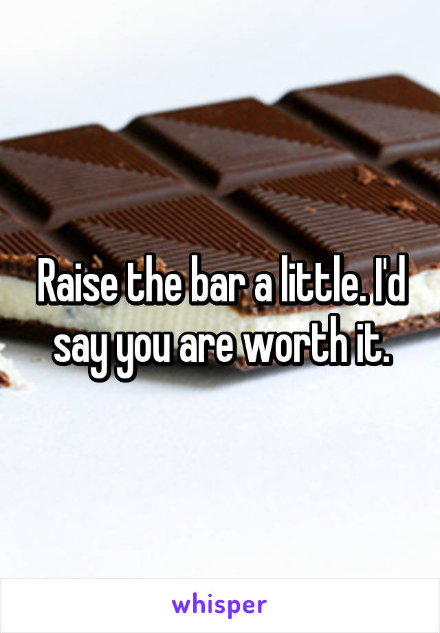 Raise the bar a little. I'd say you are worth it.