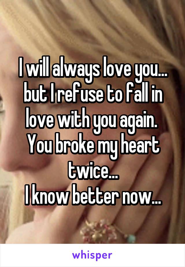 I will always love you... but I refuse to fall in love with you again.  You broke my heart twice...
I know better now...