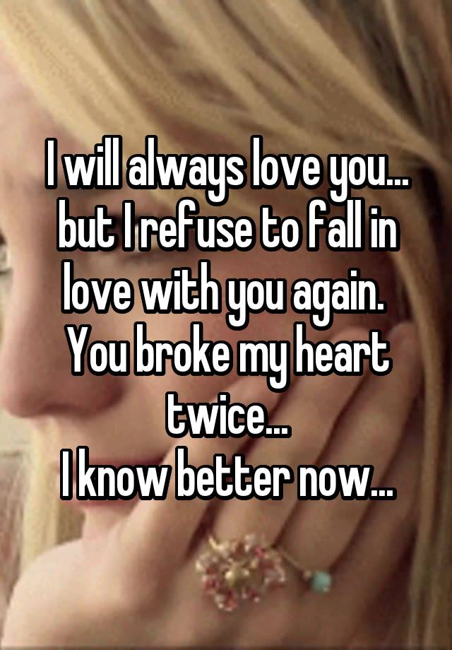 I will always love you... but I refuse to fall in love with you again.  You broke my heart twice...
I know better now...