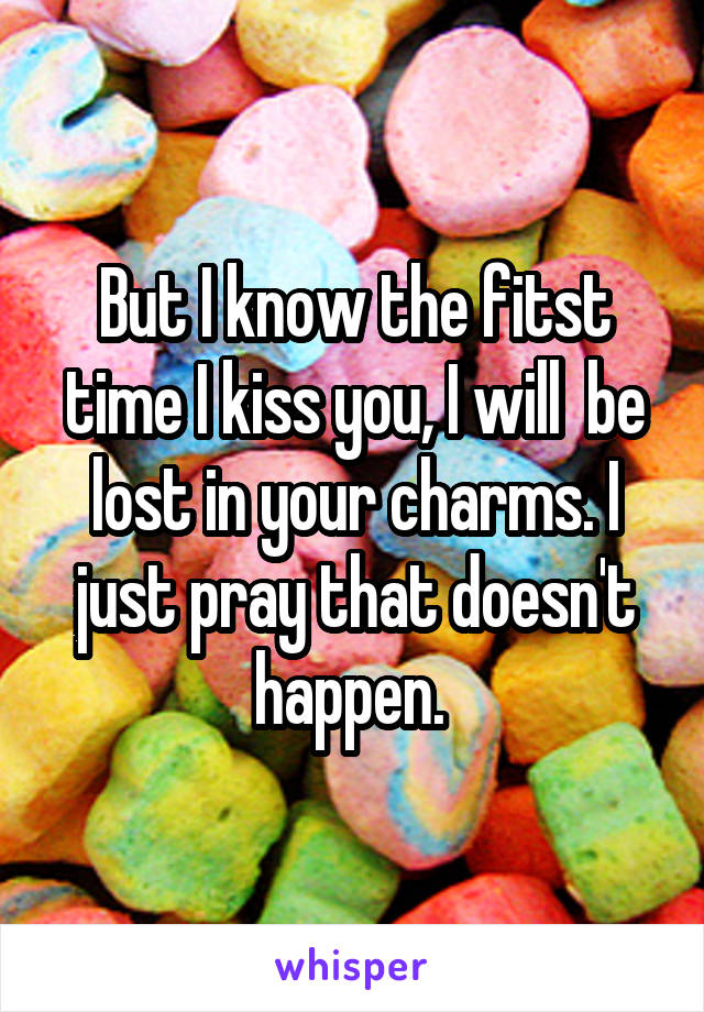 But I know the fitst time I kiss you, I will  be lost in your charms. I just pray that doesn't happen. 