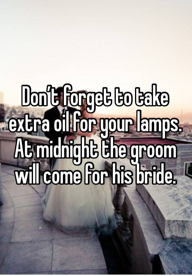 Don’t forget to take extra oil for your lamps. At midnight the groom will come for his bride. 