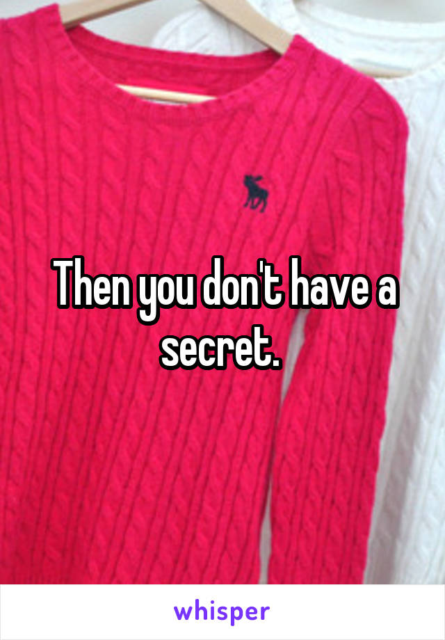 Then you don't have a secret. 