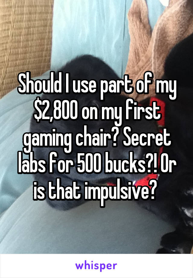 Should I use part of my $2,800 on my first gaming chair? Secret labs for 500 bucks?! Or is that impulsive? 