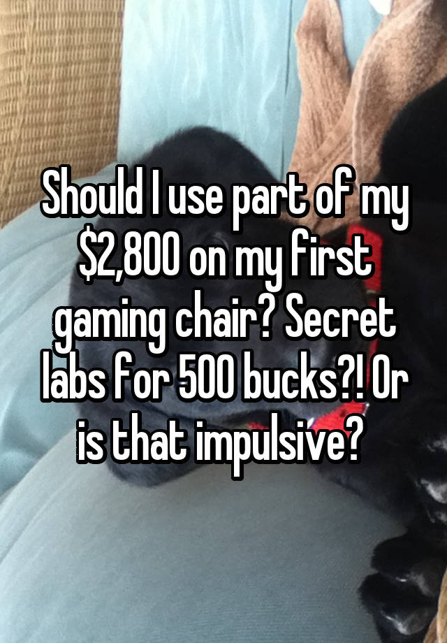 Should I use part of my $2,800 on my first gaming chair? Secret labs for 500 bucks?! Or is that impulsive? 