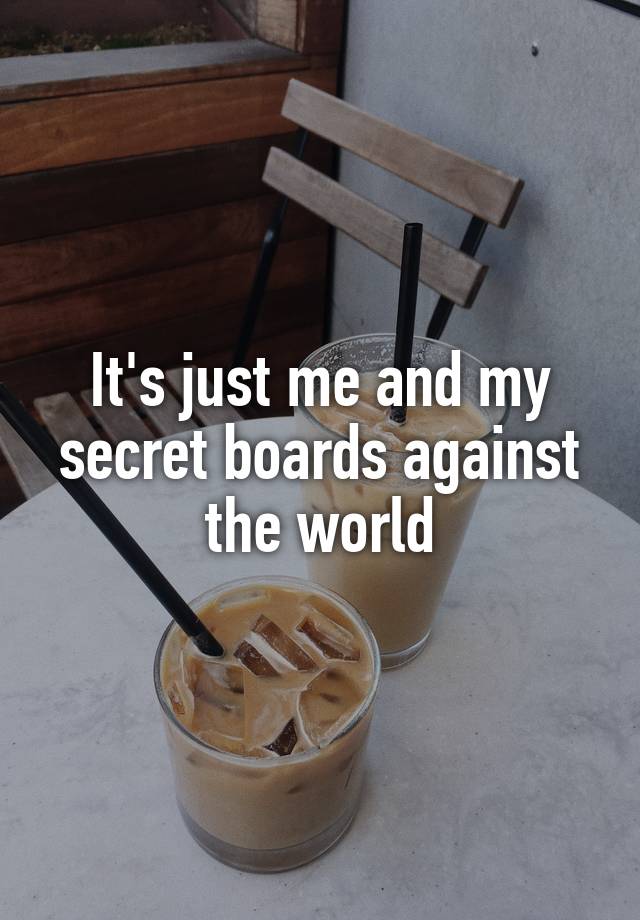 It's just me and my secret boards against the world