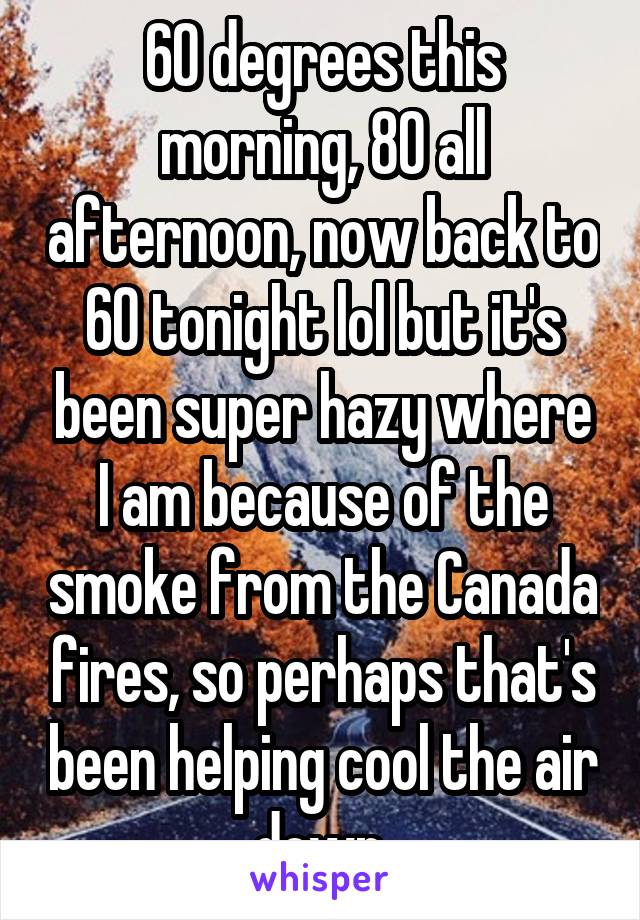 60 degrees this morning, 80 all afternoon, now back to 60 tonight lol but it's been super hazy where I am because of the smoke from the Canada fires, so perhaps that's been helping cool the air down.