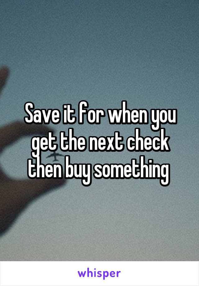 Save it for when you get the next check then buy something 